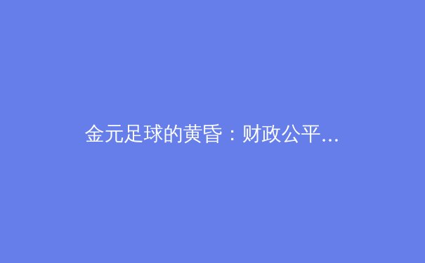 金元足球的黄昏：财政公平法案如何重塑欧洲足坛权力格局 - 3